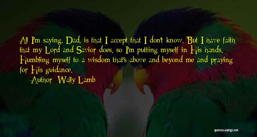 Wally Lamb Quotes: All I'm Saying, Dad, Is That I Accept That I Don't Know. But I Have Faith That My Lord And