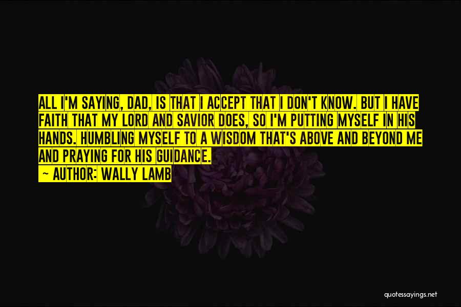 Wally Lamb Quotes: All I'm Saying, Dad, Is That I Accept That I Don't Know. But I Have Faith That My Lord And