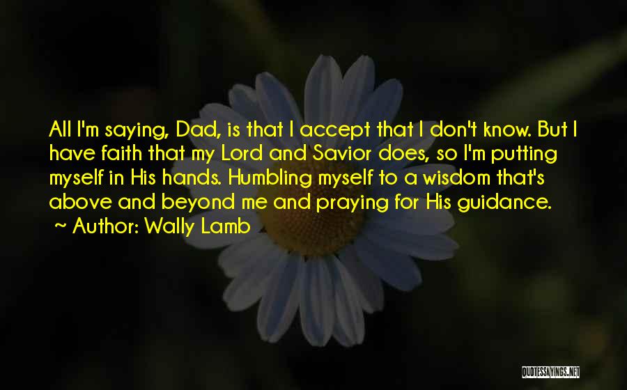 Wally Lamb Quotes: All I'm Saying, Dad, Is That I Accept That I Don't Know. But I Have Faith That My Lord And