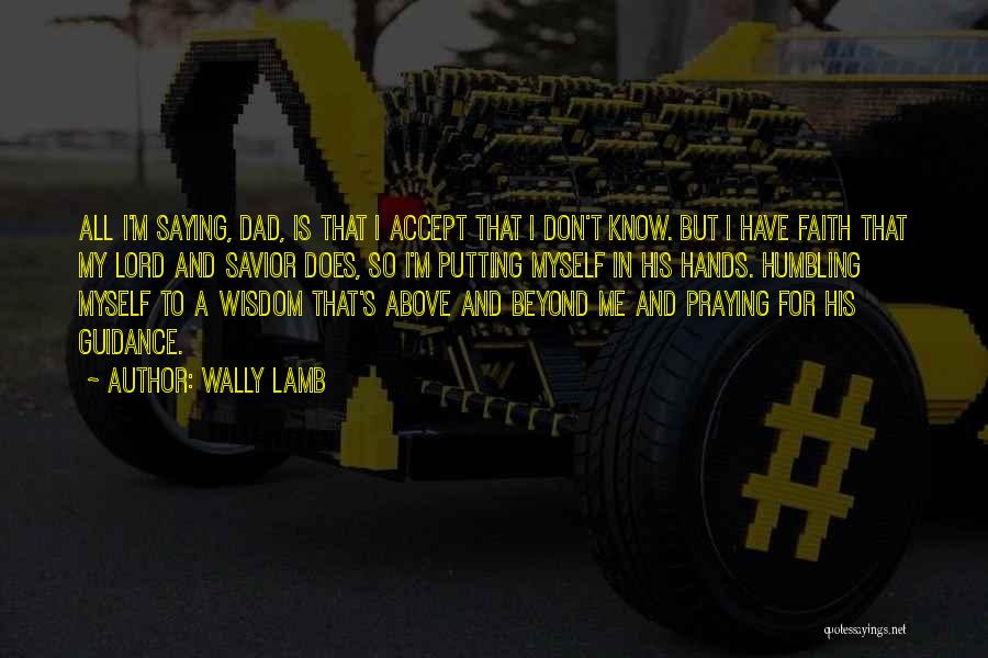 Wally Lamb Quotes: All I'm Saying, Dad, Is That I Accept That I Don't Know. But I Have Faith That My Lord And