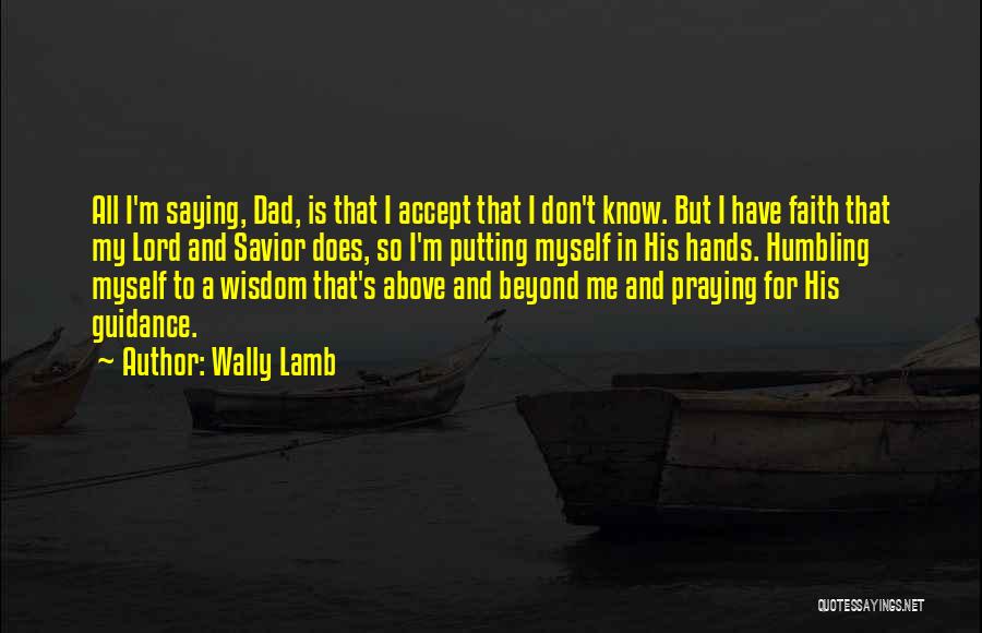 Wally Lamb Quotes: All I'm Saying, Dad, Is That I Accept That I Don't Know. But I Have Faith That My Lord And