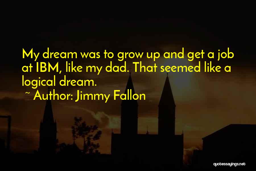 Jimmy Fallon Quotes: My Dream Was To Grow Up And Get A Job At Ibm, Like My Dad. That Seemed Like A Logical