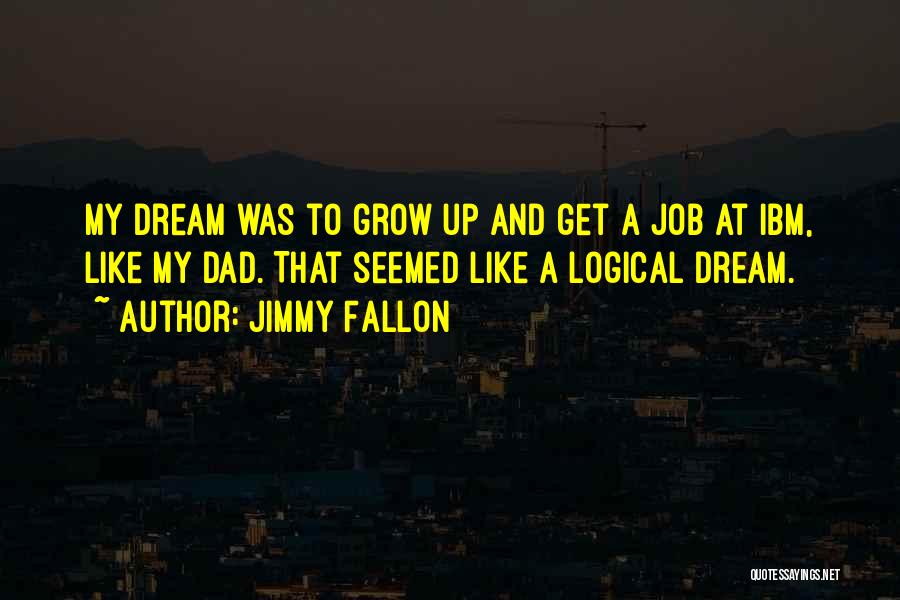 Jimmy Fallon Quotes: My Dream Was To Grow Up And Get A Job At Ibm, Like My Dad. That Seemed Like A Logical