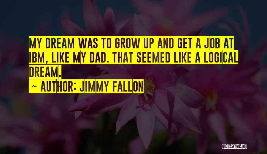 Jimmy Fallon Quotes: My Dream Was To Grow Up And Get A Job At Ibm, Like My Dad. That Seemed Like A Logical