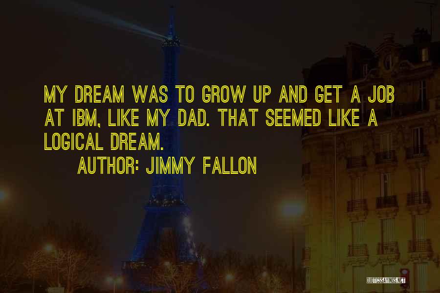 Jimmy Fallon Quotes: My Dream Was To Grow Up And Get A Job At Ibm, Like My Dad. That Seemed Like A Logical