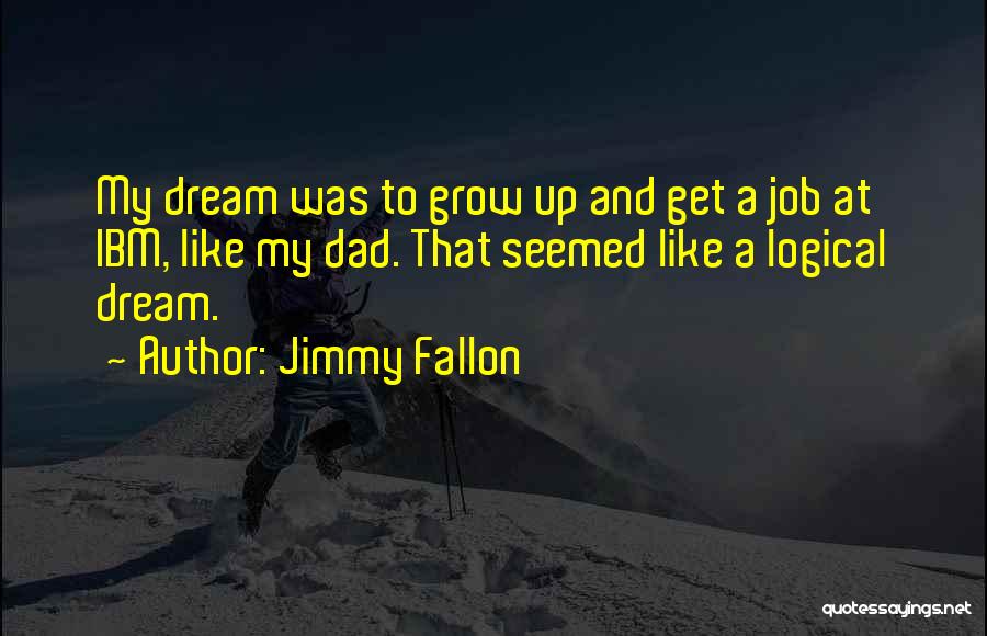 Jimmy Fallon Quotes: My Dream Was To Grow Up And Get A Job At Ibm, Like My Dad. That Seemed Like A Logical