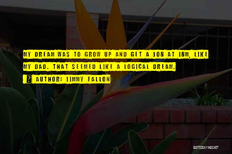 Jimmy Fallon Quotes: My Dream Was To Grow Up And Get A Job At Ibm, Like My Dad. That Seemed Like A Logical