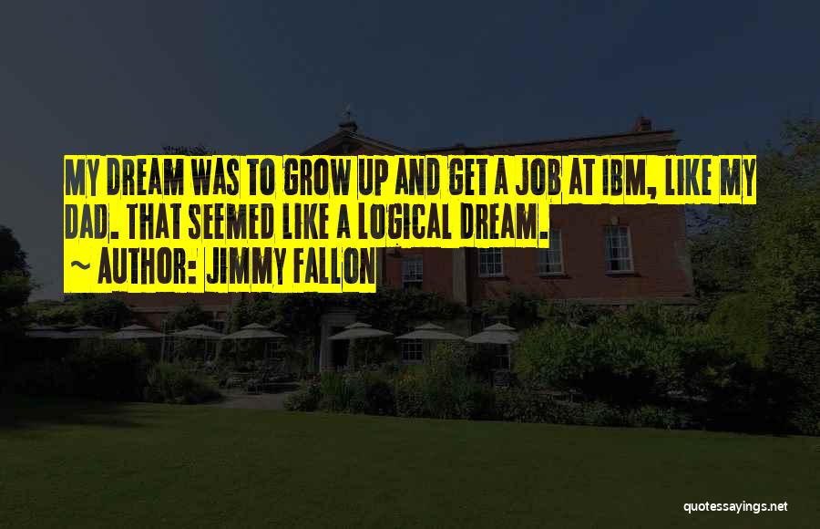 Jimmy Fallon Quotes: My Dream Was To Grow Up And Get A Job At Ibm, Like My Dad. That Seemed Like A Logical