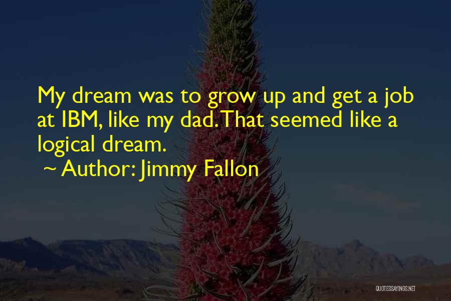 Jimmy Fallon Quotes: My Dream Was To Grow Up And Get A Job At Ibm, Like My Dad. That Seemed Like A Logical