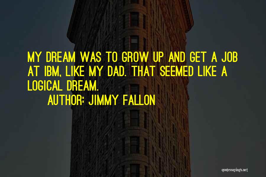 Jimmy Fallon Quotes: My Dream Was To Grow Up And Get A Job At Ibm, Like My Dad. That Seemed Like A Logical