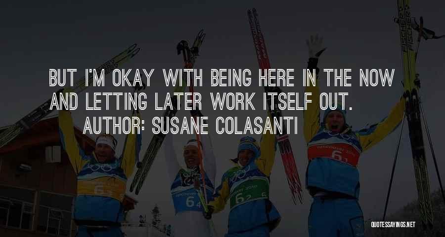 Susane Colasanti Quotes: But I'm Okay With Being Here In The Now And Letting Later Work Itself Out.