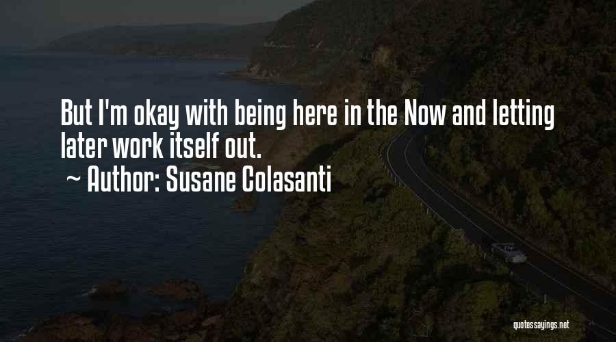 Susane Colasanti Quotes: But I'm Okay With Being Here In The Now And Letting Later Work Itself Out.