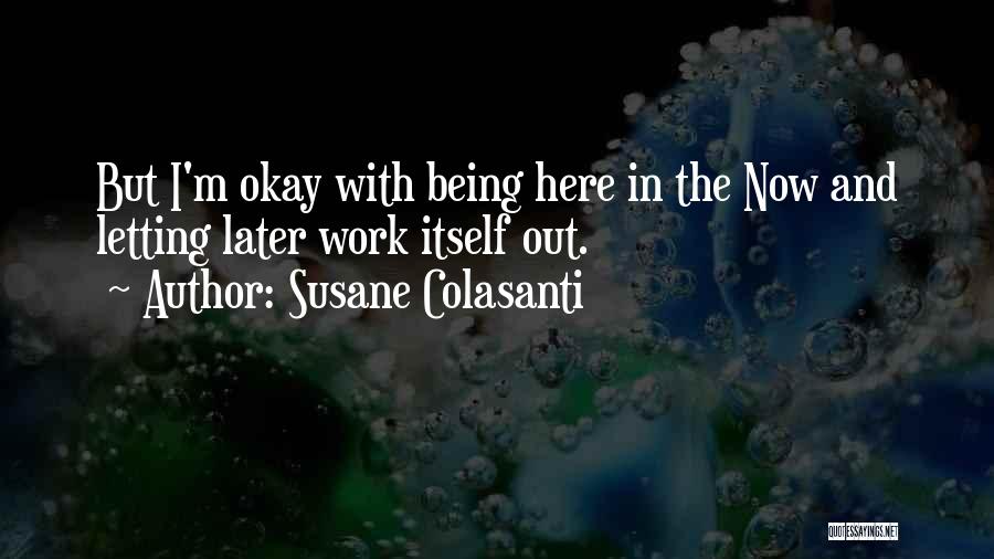 Susane Colasanti Quotes: But I'm Okay With Being Here In The Now And Letting Later Work Itself Out.