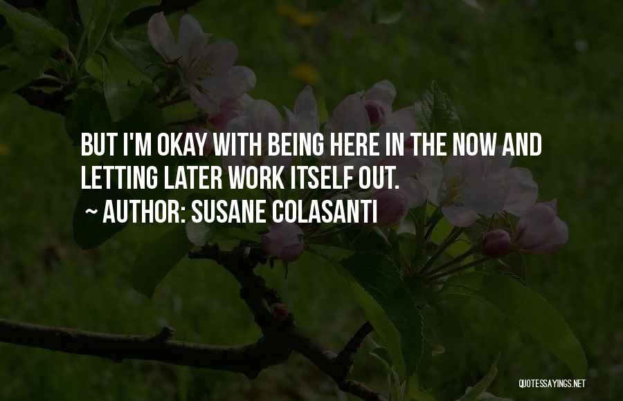 Susane Colasanti Quotes: But I'm Okay With Being Here In The Now And Letting Later Work Itself Out.
