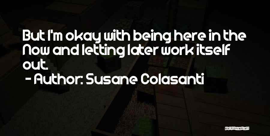 Susane Colasanti Quotes: But I'm Okay With Being Here In The Now And Letting Later Work Itself Out.