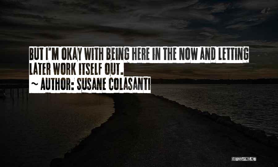Susane Colasanti Quotes: But I'm Okay With Being Here In The Now And Letting Later Work Itself Out.