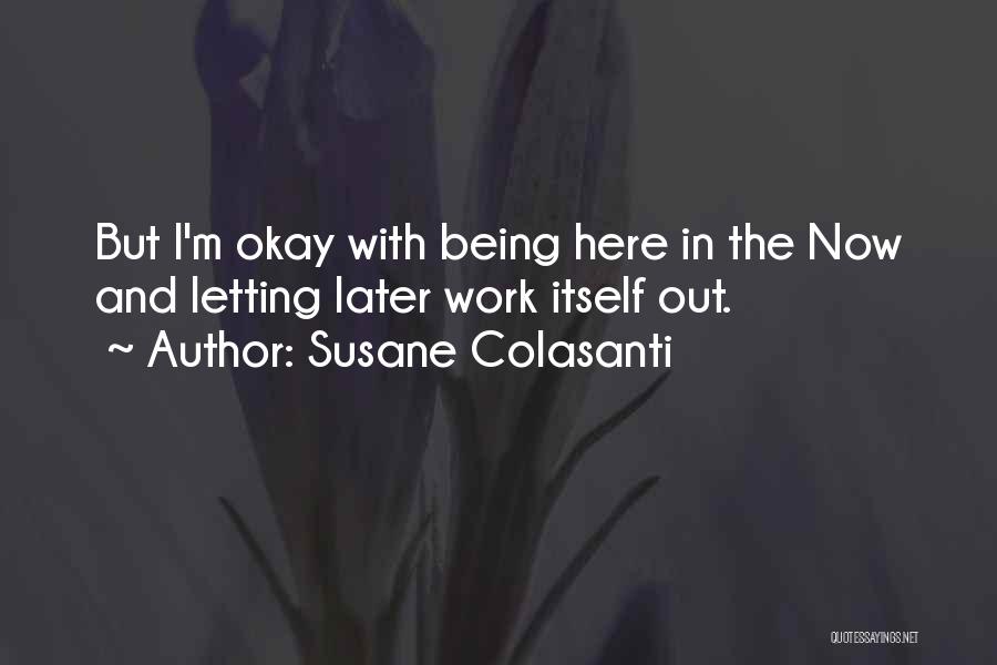 Susane Colasanti Quotes: But I'm Okay With Being Here In The Now And Letting Later Work Itself Out.