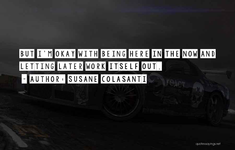 Susane Colasanti Quotes: But I'm Okay With Being Here In The Now And Letting Later Work Itself Out.