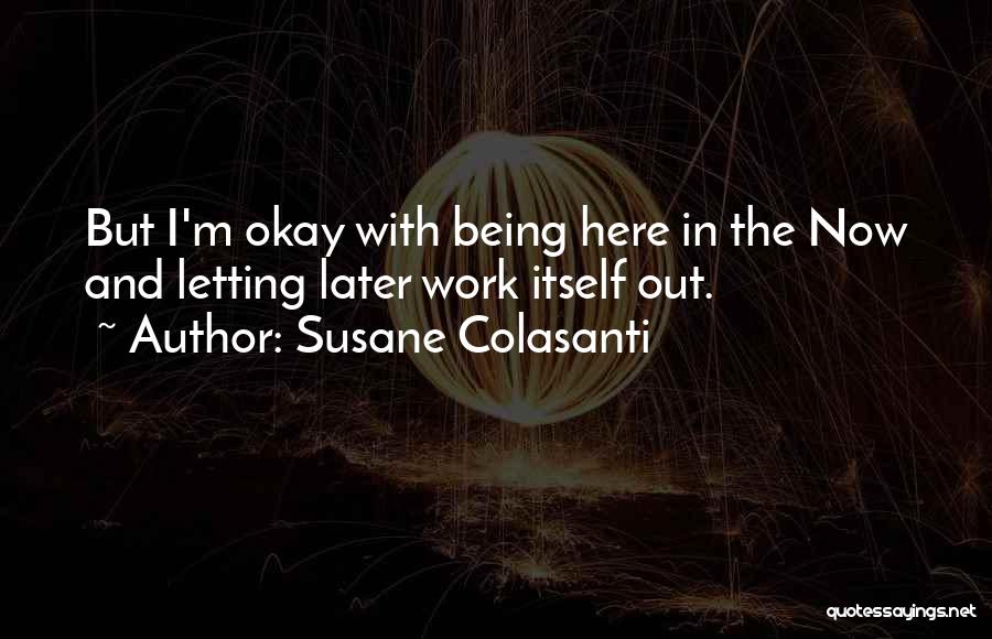 Susane Colasanti Quotes: But I'm Okay With Being Here In The Now And Letting Later Work Itself Out.
