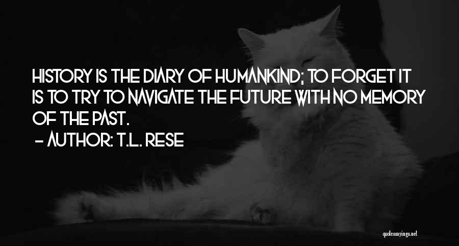 T.L. Rese Quotes: History Is The Diary Of Humankind; To Forget It Is To Try To Navigate The Future With No Memory Of