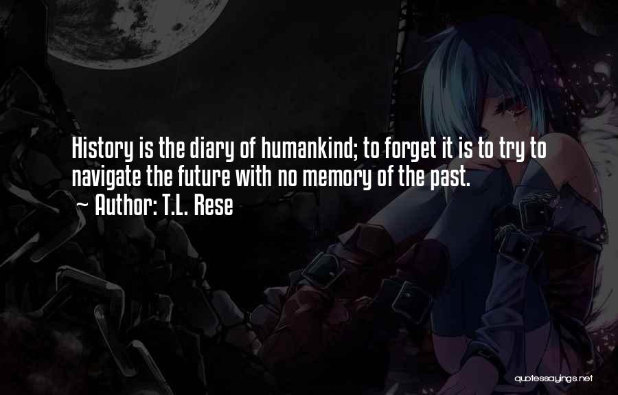 T.L. Rese Quotes: History Is The Diary Of Humankind; To Forget It Is To Try To Navigate The Future With No Memory Of