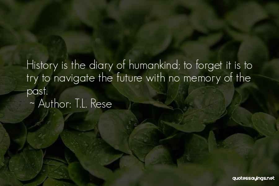 T.L. Rese Quotes: History Is The Diary Of Humankind; To Forget It Is To Try To Navigate The Future With No Memory Of