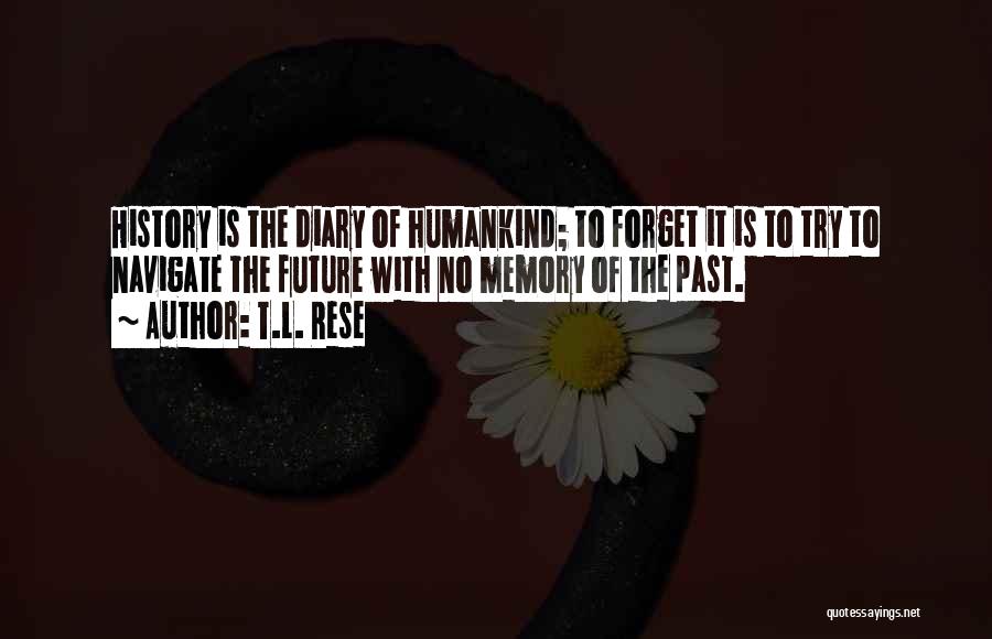 T.L. Rese Quotes: History Is The Diary Of Humankind; To Forget It Is To Try To Navigate The Future With No Memory Of