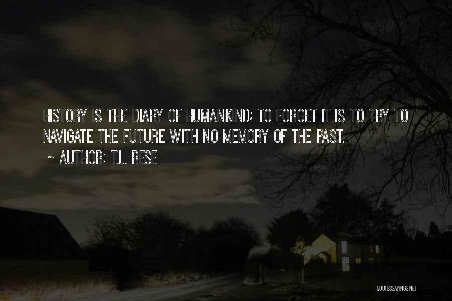 T.L. Rese Quotes: History Is The Diary Of Humankind; To Forget It Is To Try To Navigate The Future With No Memory Of