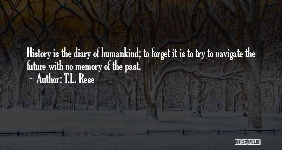 T.L. Rese Quotes: History Is The Diary Of Humankind; To Forget It Is To Try To Navigate The Future With No Memory Of