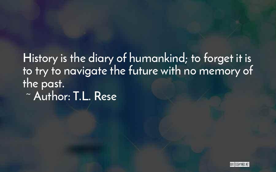 T.L. Rese Quotes: History Is The Diary Of Humankind; To Forget It Is To Try To Navigate The Future With No Memory Of