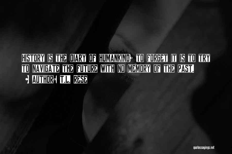 T.L. Rese Quotes: History Is The Diary Of Humankind; To Forget It Is To Try To Navigate The Future With No Memory Of
