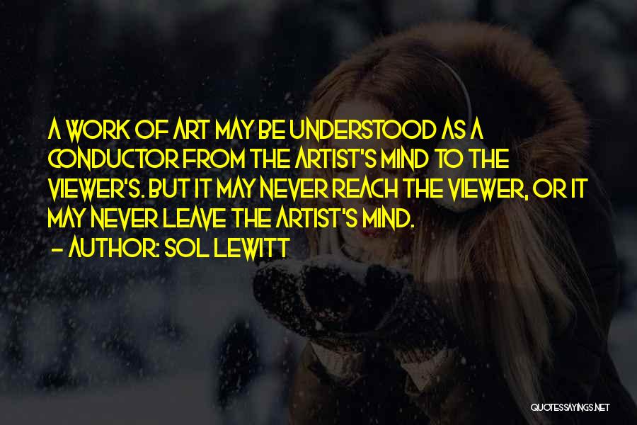 Sol LeWitt Quotes: A Work Of Art May Be Understood As A Conductor From The Artist's Mind To The Viewer's. But It May