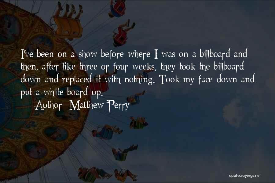 Matthew Perry Quotes: I've Been On A Show Before Where I Was On A Billboard And Then, After Like Three Or Four Weeks,