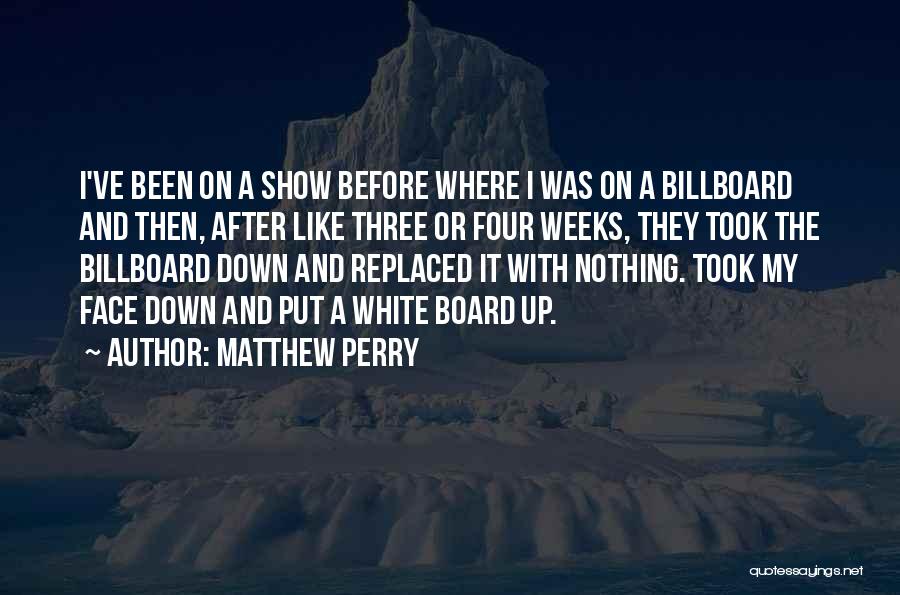 Matthew Perry Quotes: I've Been On A Show Before Where I Was On A Billboard And Then, After Like Three Or Four Weeks,