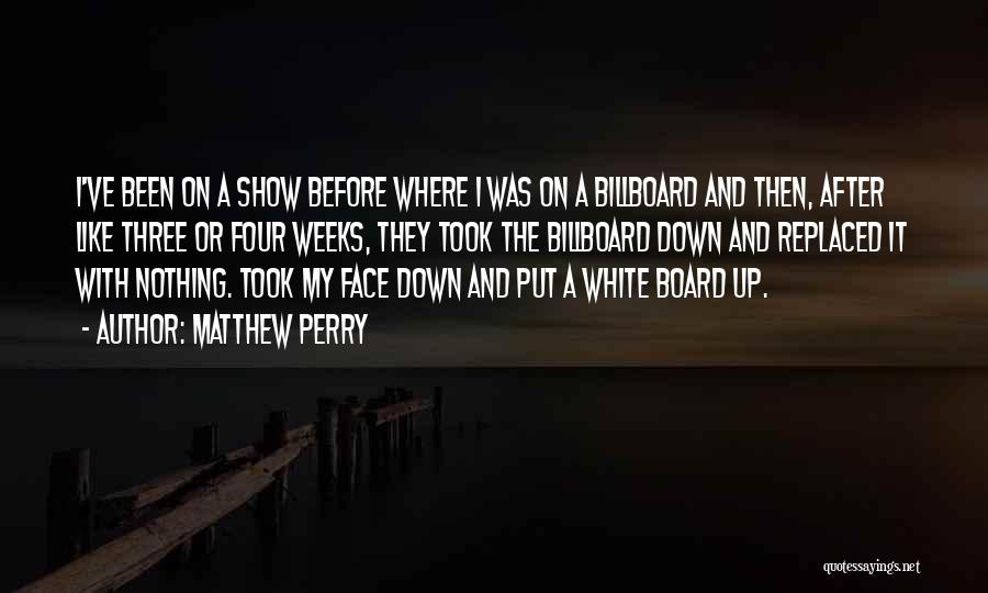 Matthew Perry Quotes: I've Been On A Show Before Where I Was On A Billboard And Then, After Like Three Or Four Weeks,