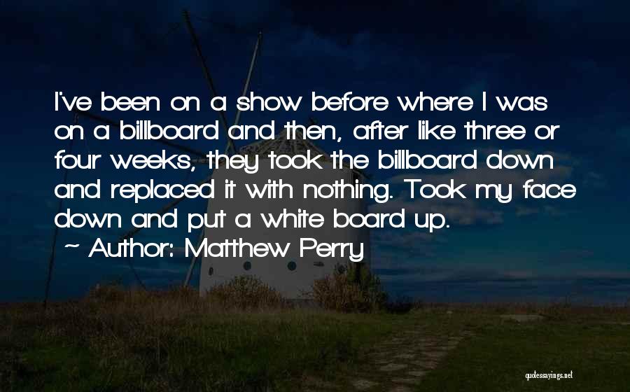 Matthew Perry Quotes: I've Been On A Show Before Where I Was On A Billboard And Then, After Like Three Or Four Weeks,