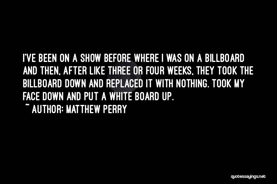 Matthew Perry Quotes: I've Been On A Show Before Where I Was On A Billboard And Then, After Like Three Or Four Weeks,