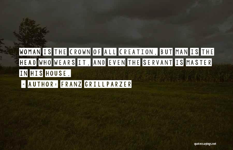 Franz Grillparzer Quotes: Woman Is The Crown Of All Creation, But Man Is The Head Who Wears It, And Even The Servant Is