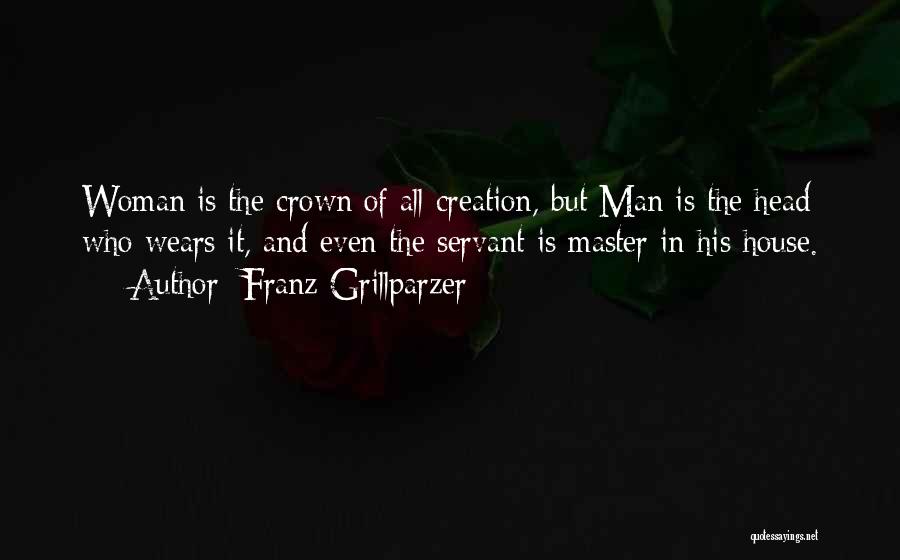 Franz Grillparzer Quotes: Woman Is The Crown Of All Creation, But Man Is The Head Who Wears It, And Even The Servant Is