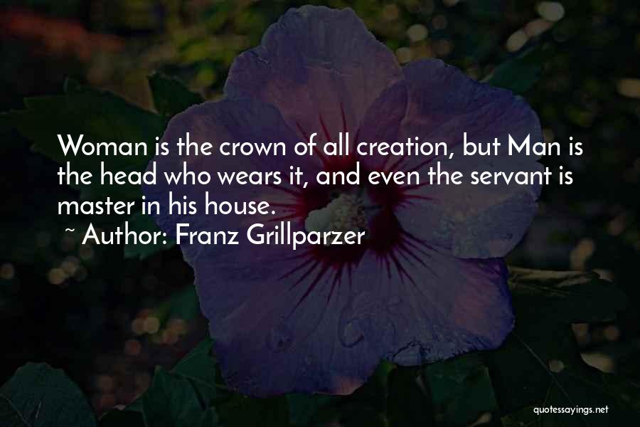 Franz Grillparzer Quotes: Woman Is The Crown Of All Creation, But Man Is The Head Who Wears It, And Even The Servant Is