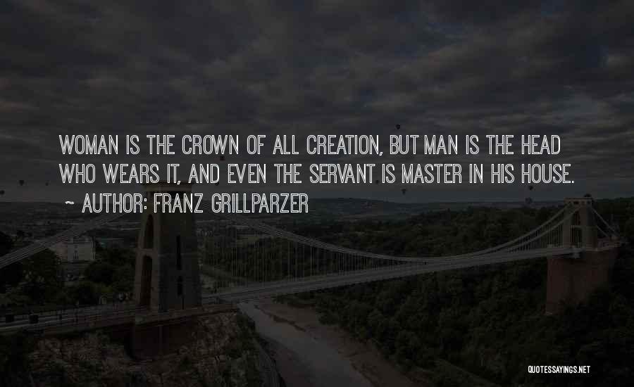 Franz Grillparzer Quotes: Woman Is The Crown Of All Creation, But Man Is The Head Who Wears It, And Even The Servant Is