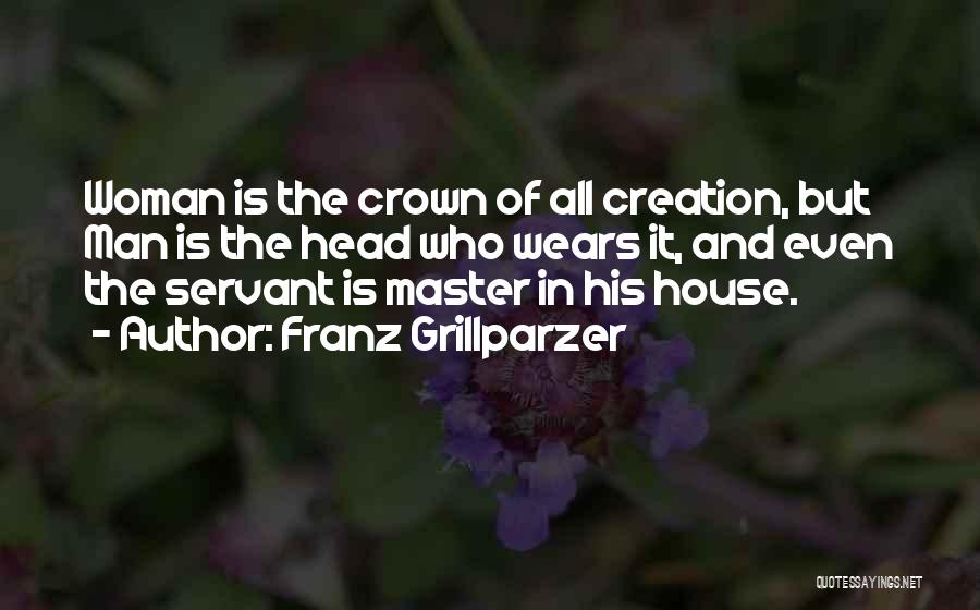 Franz Grillparzer Quotes: Woman Is The Crown Of All Creation, But Man Is The Head Who Wears It, And Even The Servant Is