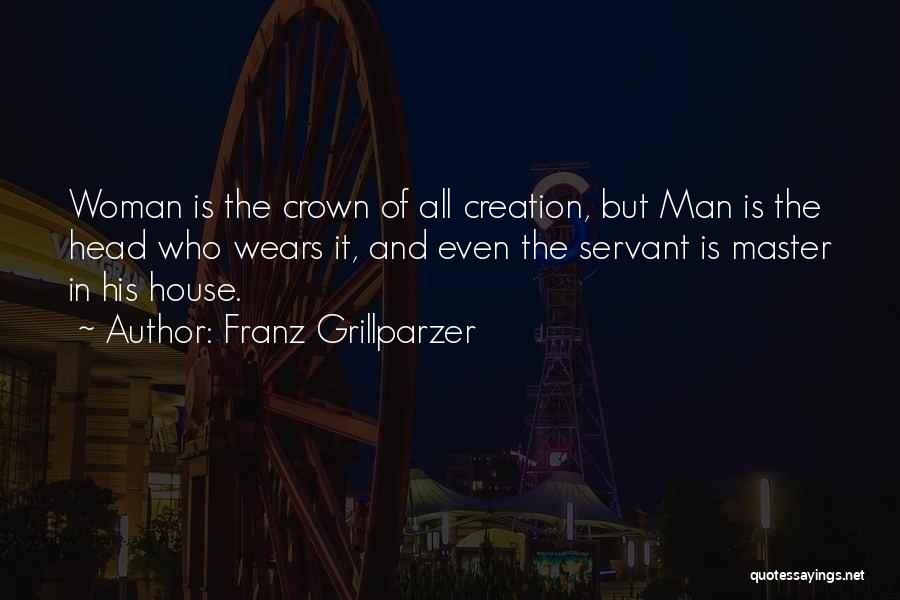 Franz Grillparzer Quotes: Woman Is The Crown Of All Creation, But Man Is The Head Who Wears It, And Even The Servant Is
