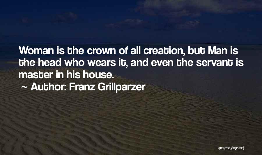 Franz Grillparzer Quotes: Woman Is The Crown Of All Creation, But Man Is The Head Who Wears It, And Even The Servant Is