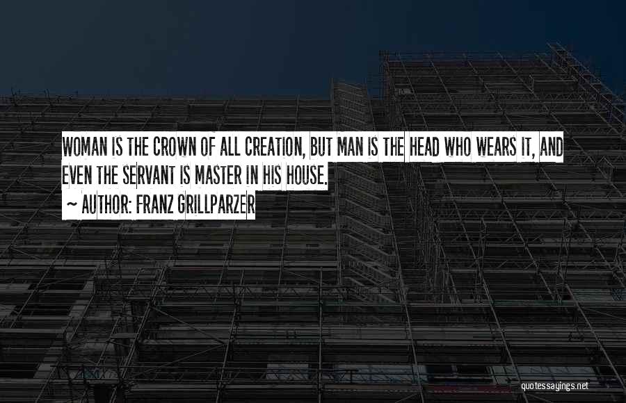 Franz Grillparzer Quotes: Woman Is The Crown Of All Creation, But Man Is The Head Who Wears It, And Even The Servant Is