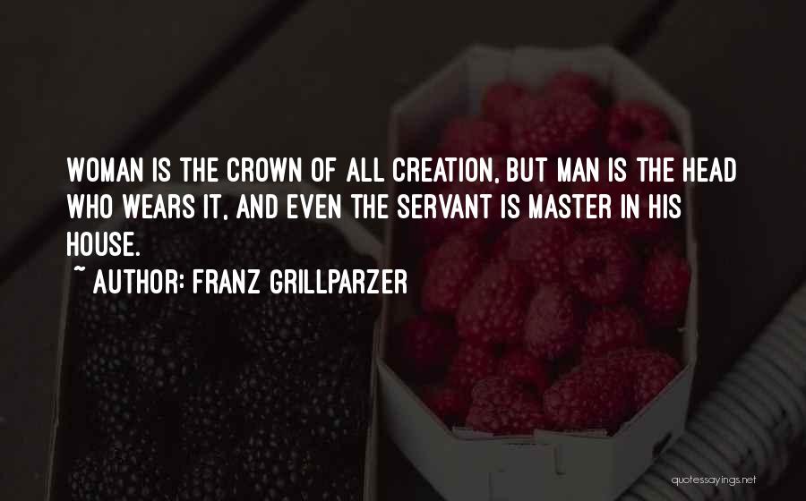 Franz Grillparzer Quotes: Woman Is The Crown Of All Creation, But Man Is The Head Who Wears It, And Even The Servant Is