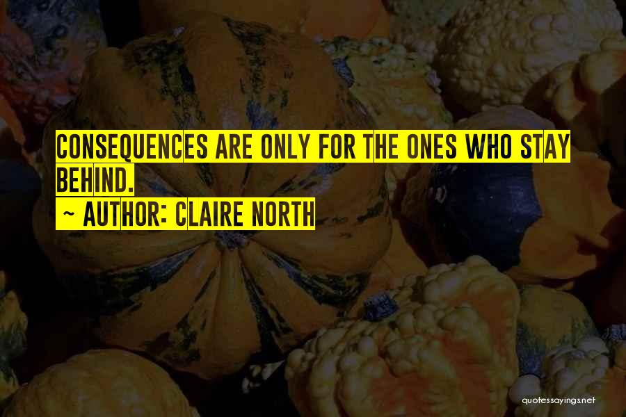 Claire North Quotes: Consequences Are Only For The Ones Who Stay Behind.