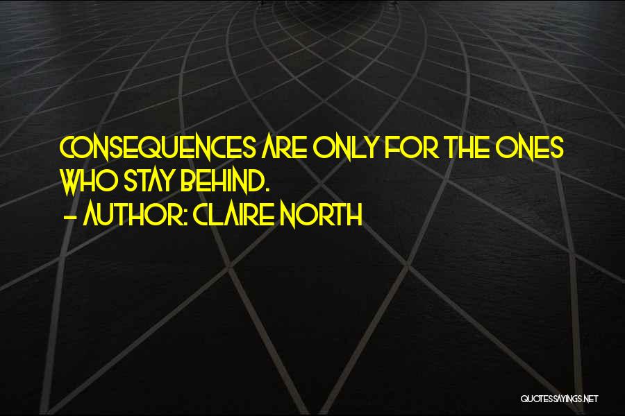 Claire North Quotes: Consequences Are Only For The Ones Who Stay Behind.