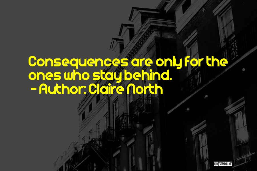 Claire North Quotes: Consequences Are Only For The Ones Who Stay Behind.