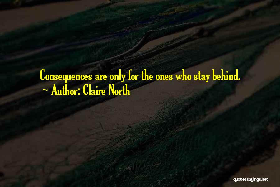 Claire North Quotes: Consequences Are Only For The Ones Who Stay Behind.